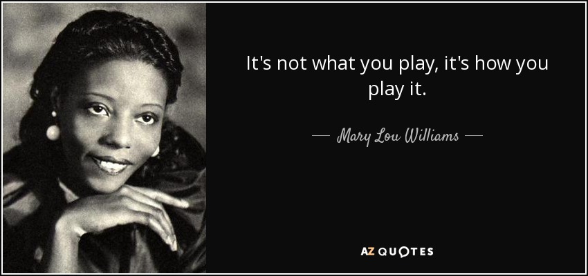 It's not what you play, it's how you play it. - Mary Lou Williams