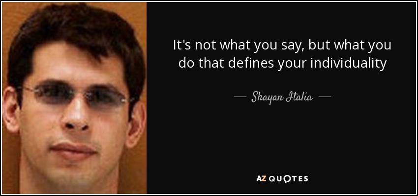 It's not what you say, but what you do that defines your individuality - Shayan Italia