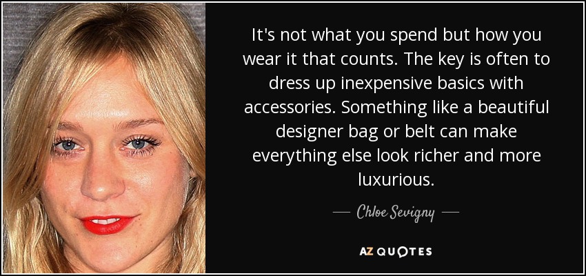 It's not what you spend but how you wear it that counts. The key is often to dress up inexpensive basics with accessories. Something like a beautiful designer bag or belt can make everything else look richer and more luxurious. - Chloe Sevigny