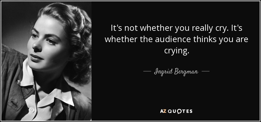 It's not whether you really cry. It's whether the audience thinks you are crying. - Ingrid Bergman