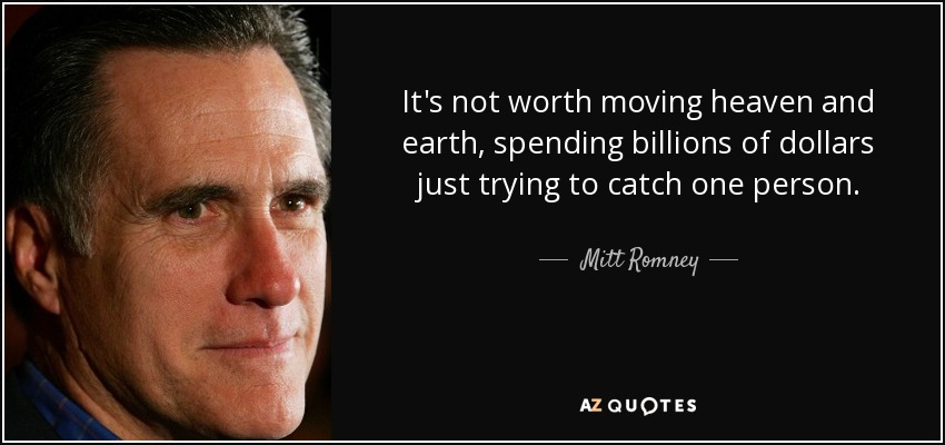 It's not worth moving heaven and earth, spending billions of dollars just trying to catch one person. - Mitt Romney
