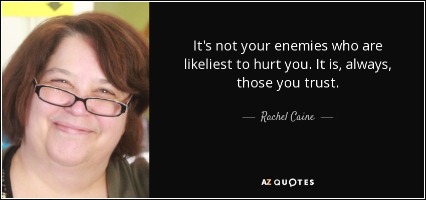 It's not your enemies who are likeliest to hurt you. It is, always, those you trust. - Rachel Caine