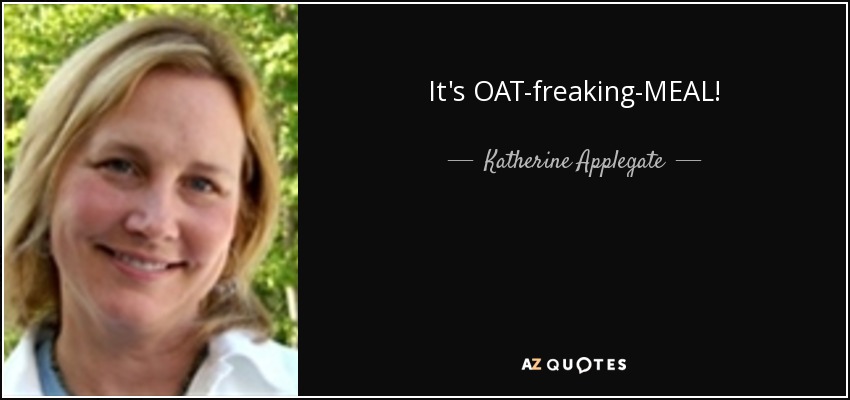 It's OAT-freaking-MEAL! - Katherine Applegate