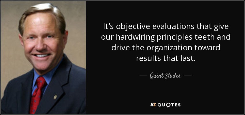 It's objective evaluations that give our hardwiring principles teeth and drive the organization toward results that last. - Quint Studer