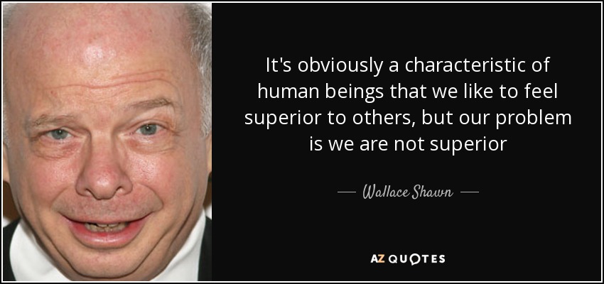 It's obviously a characteristic of human beings that we like to feel superior to others, but our problem is we are not superior - Wallace Shawn