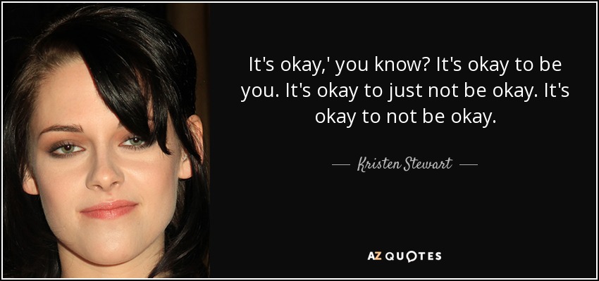 It's okay,' you know? It's okay to be you. It's okay to just not be okay. It's okay to not be okay. - Kristen Stewart