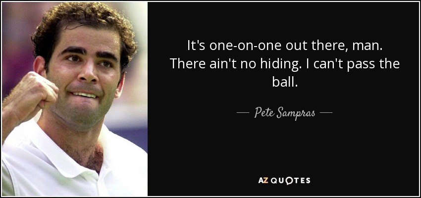 It's one-on-one out there, man. There ain't no hiding. I can't pass the ball. - Pete Sampras