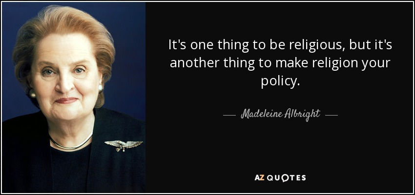 It's one thing to be religious, but it's another thing to make religion your policy. - Madeleine Albright