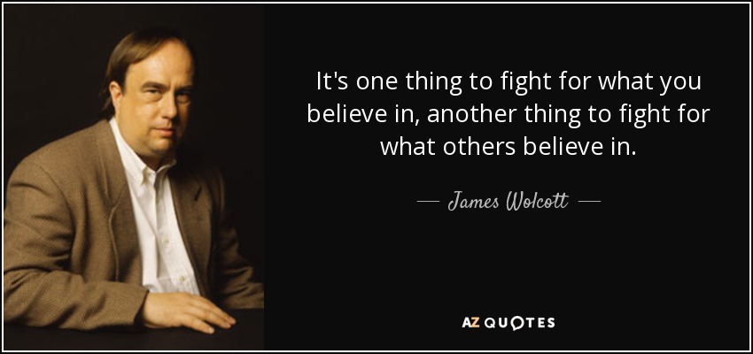 It's one thing to fight for what you believe in, another thing to fight for what others believe in. - James Wolcott