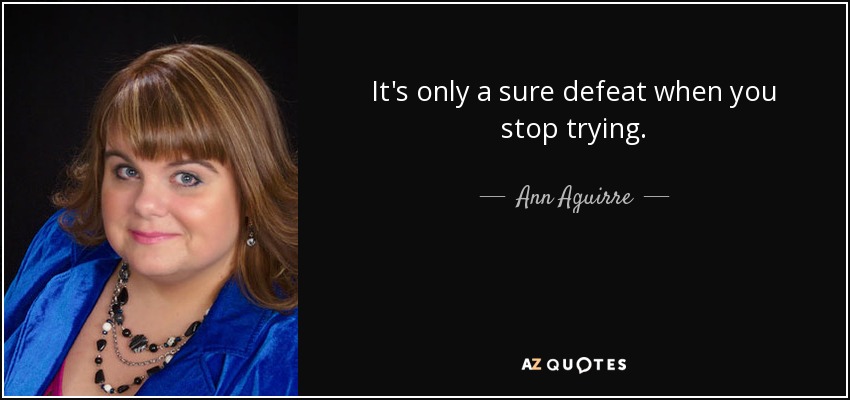 It's only a sure defeat when you stop trying. - Ann Aguirre