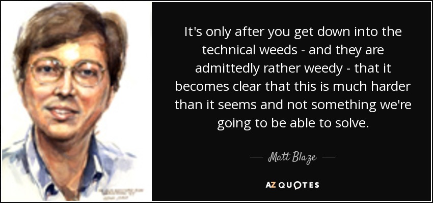 It's only after you get down into the technical weeds - and they are admittedly rather weedy - that it becomes clear that this is much harder than it seems and not something we're going to be able to solve. - Matt Blaze