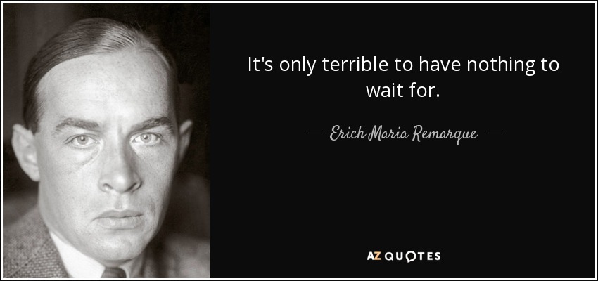 It's only terrible to have nothing to wait for. - Erich Maria Remarque