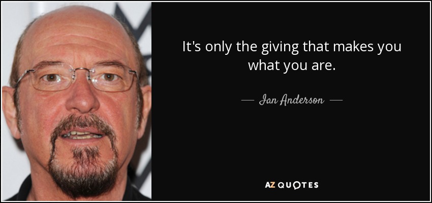 It's only the giving that makes you what you are. - Ian Anderson