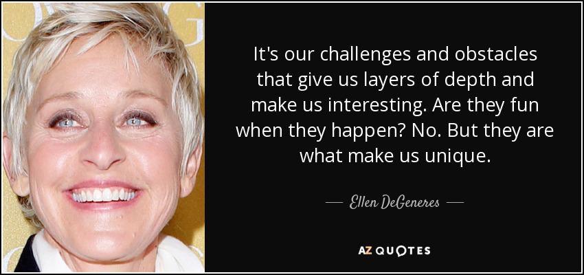 It's our challenges and obstacles that give us layers of depth and make us interesting. Are they fun when they happen? No. But they are what make us unique. - Ellen DeGeneres