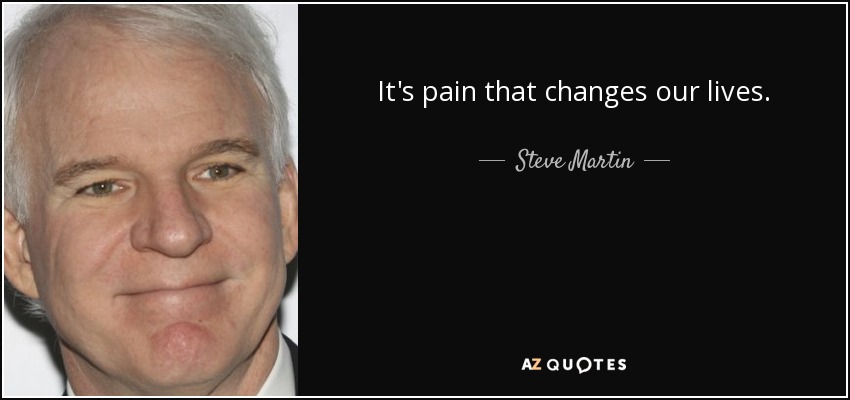 It's pain that changes our lives. - Steve Martin
