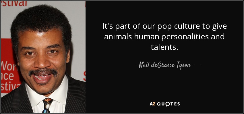 It's part of our pop culture to give animals human personalities and talents. - Neil deGrasse Tyson