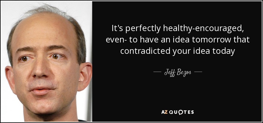 It's perfectly healthy-encouraged, even- to have an idea tomorrow that contradicted your idea today - Jeff Bezos