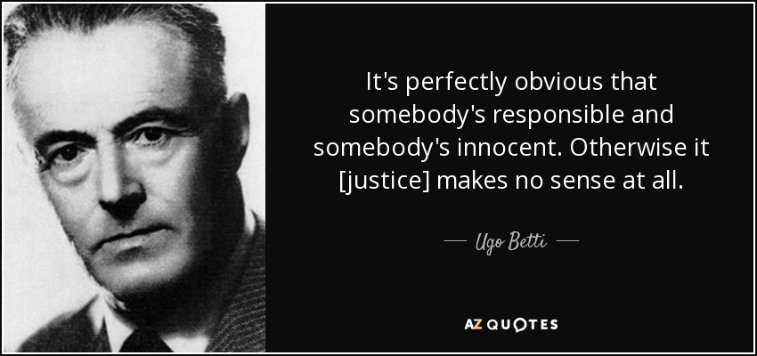 It's perfectly obvious that somebody's responsible and somebody's innocent. Otherwise it [justice] makes no sense at all. - Ugo Betti