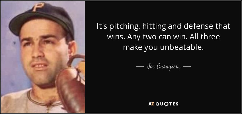 It's pitching, hitting and defense that wins. Any two can win. All three make you unbeatable. - Joe Garagiola