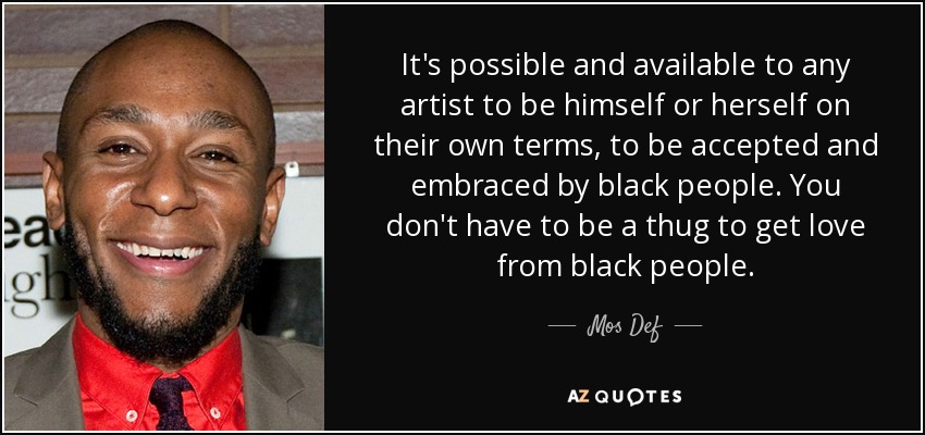 It's possible and available to any artist to be himself or herself on their own terms, to be accepted and embraced by black people. You don't have to be a thug to get love from black people. - Mos Def