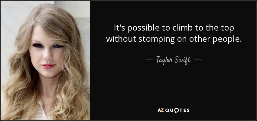 It's possible to climb to the top without stomping on other people. - Taylor Swift
