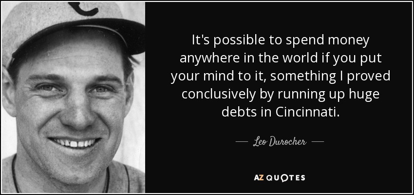 It's possible to spend money anywhere in the world if you put your mind to it, something I proved conclusively by running up huge debts in Cincinnati. - Leo Durocher