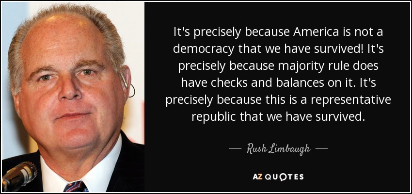 It's precisely because America is not a democracy that we have survived! It's precisely because majority rule does have checks and balances on it. It's precisely because this is a representative republic that we have survived. - Rush Limbaugh