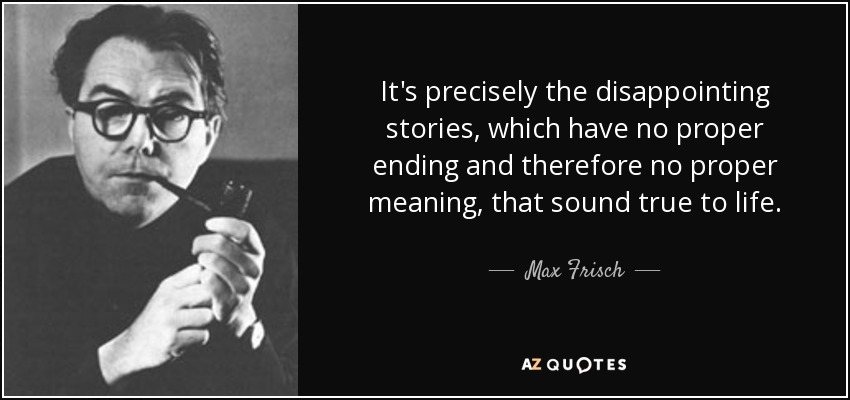 It's precisely the disappointing stories, which have no proper ending and therefore no proper meaning, that sound true to life. - Max Frisch