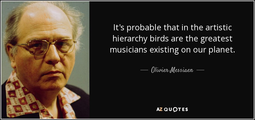 It's probable that in the artistic hierarchy birds are the greatest musicians existing on our planet. - Olivier Messiaen