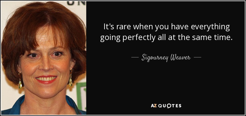 It's rare when you have everything going perfectly all at the same time. - Sigourney Weaver