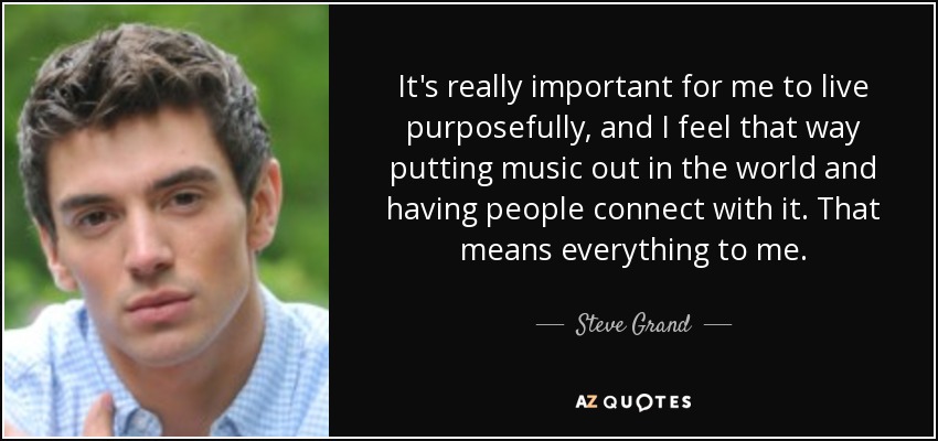 It's really important for me to live purposefully, and I feel that way putting music out in the world and having people connect with it. That means everything to me. - Steve Grand