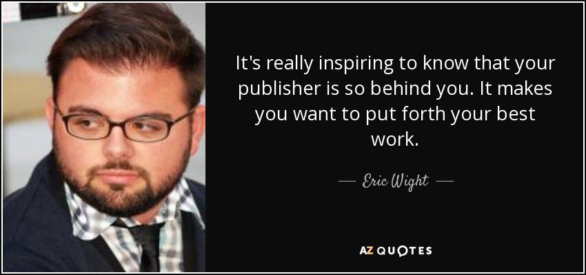 It's really inspiring to know that your publisher is so behind you. It makes you want to put forth your best work. - Eric Wight