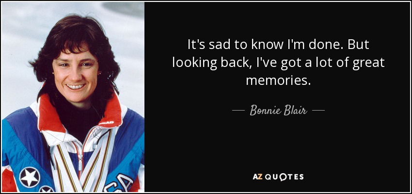 It's sad to know I'm done. But looking back, I've got a lot of great memories. - Bonnie Blair