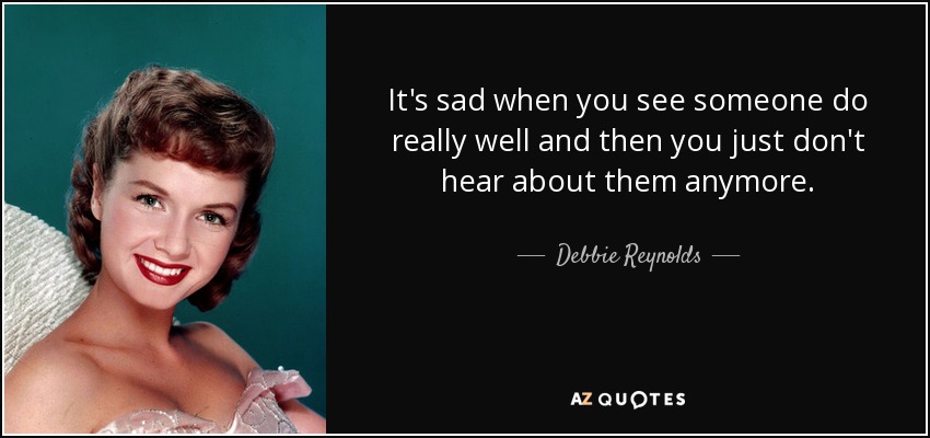 It's sad when you see someone do really well and then you just don't hear about them anymore. - Debbie Reynolds