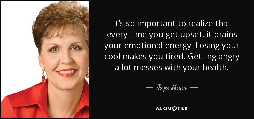 It's so important to realize that every time you get upset, it drains your emotional energy. Losing your cool makes you tired. Getting angry a lot messes with your health. - Joyce Meyer