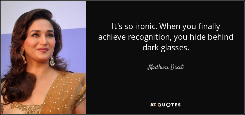 It's so ironic. When you finally achieve recognition, you hide behind dark glasses. - Madhuri Dixit
