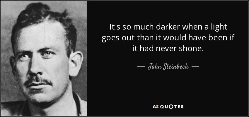 It's so much darker when a light goes out than it would have been if it had never shone. - John Steinbeck