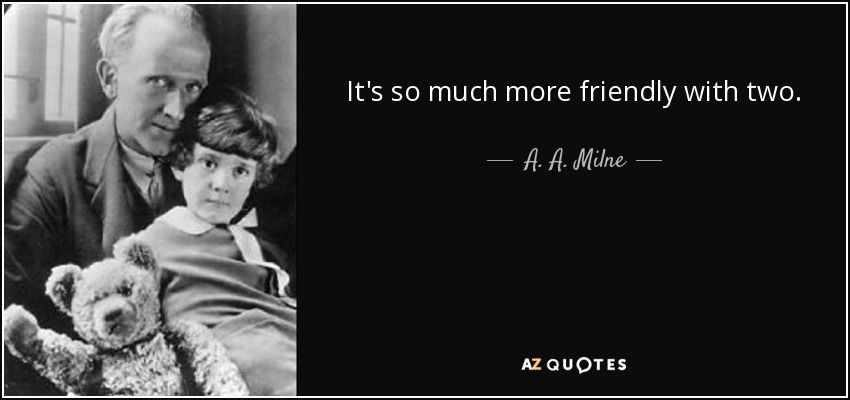 It's so much more friendly with two. - A. A. Milne