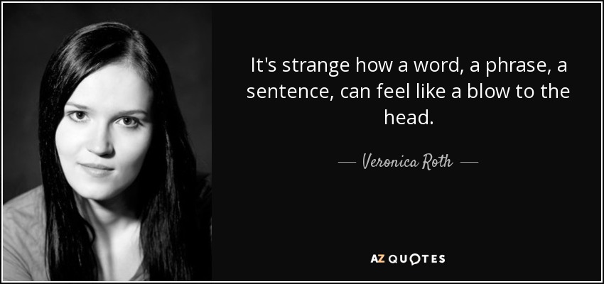 It's strange how a word, a phrase, a sentence, can feel like a blow to the head. - Veronica Roth