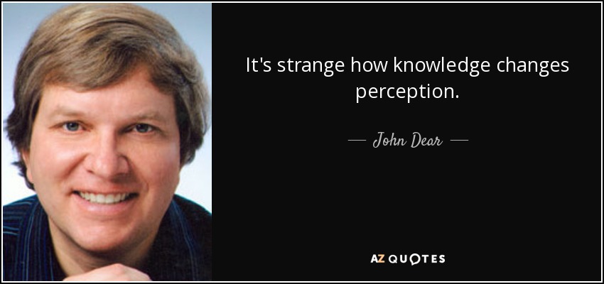 It's strange how knowledge changes perception. - John Dear
