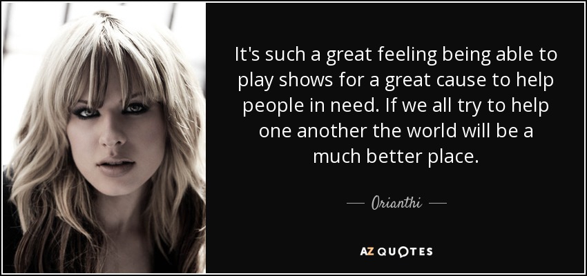 It's such a great feeling being able to play shows for a great cause to help people in need. If we all try to help one another the world will be a much better place. - Orianthi
