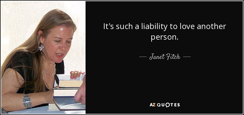 It's such a liability to love another person. - Janet Fitch
