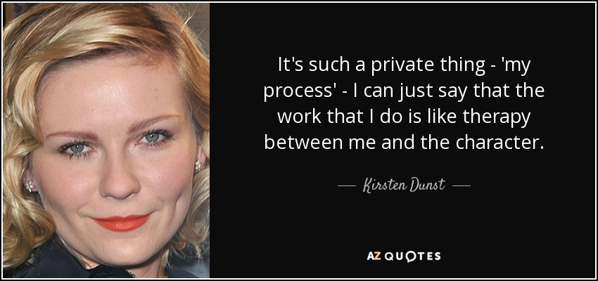 It's such a private thing - 'my process' - I can just say that the work that I do is like therapy between me and the character. - Kirsten Dunst