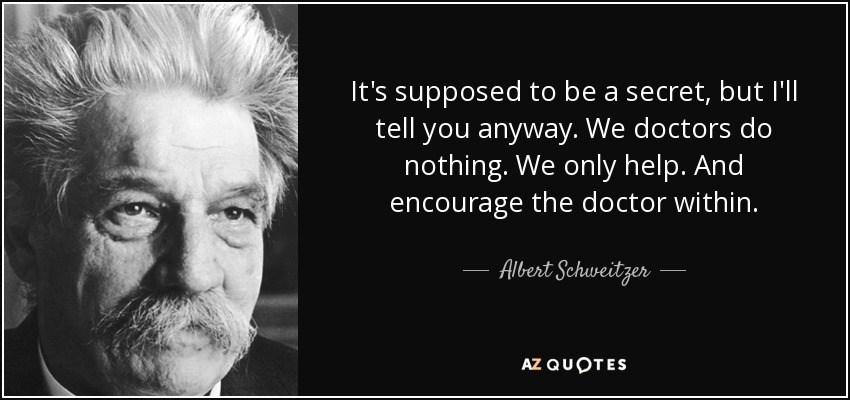 It's supposed to be a secret, but I'll tell you anyway. We doctors do nothing. We only help. And encourage the doctor within. - Albert Schweitzer