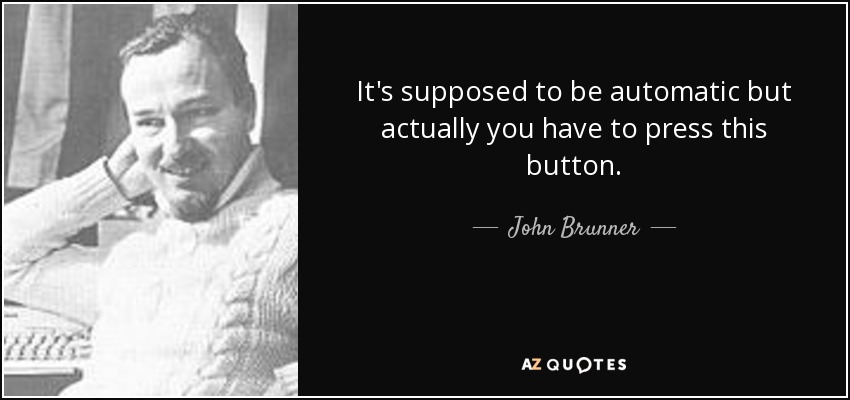 It's supposed to be automatic but actually you have to press this button. - John Brunner