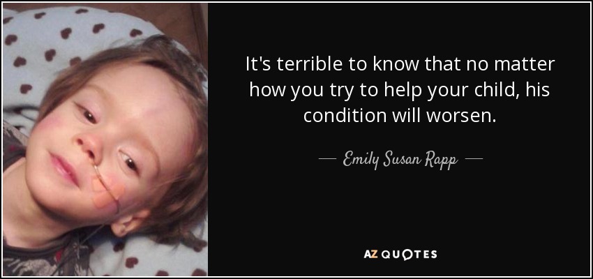 It's terrible to know that no matter how you try to help your child, his condition will worsen. - Emily Susan Rapp