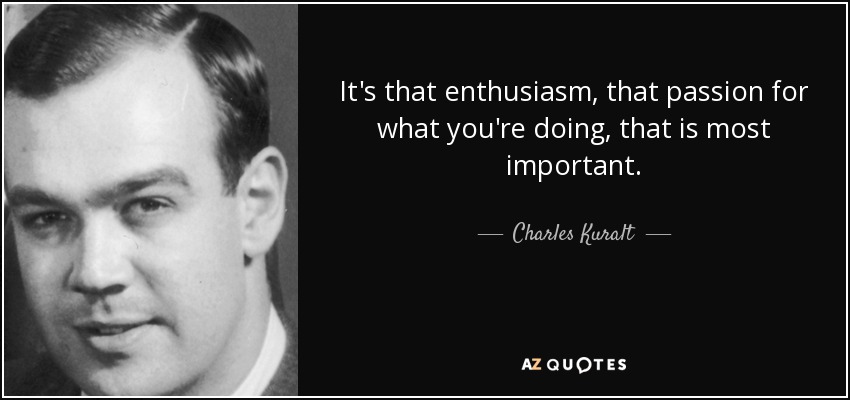 It's that enthusiasm, that passion for what you're doing, that is most important. - Charles Kuralt
