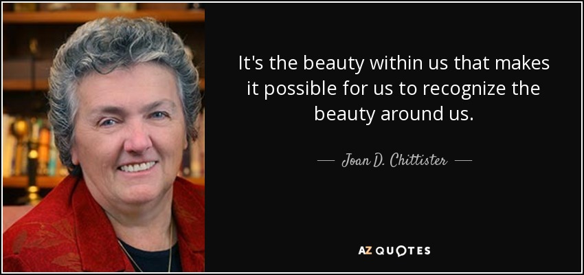 It's the beauty within us that makes it possible for us to recognize the beauty around us. - Joan D. Chittister