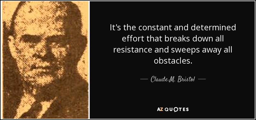 It's the constant and determined effort that breaks down all resistance and sweeps away all obstacles. - Claude M. Bristol