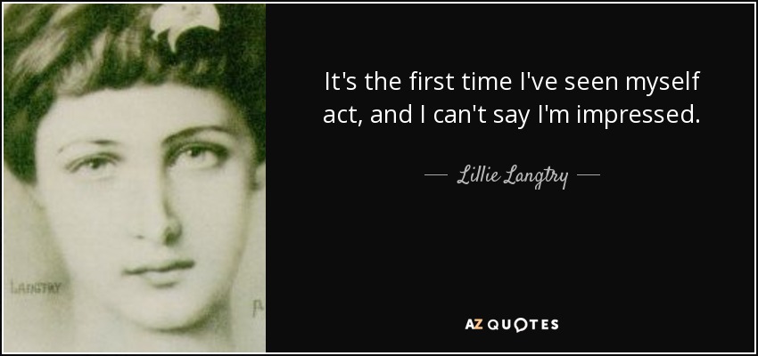 It's the first time I've seen myself act, and I can't say I'm impressed. - Lillie Langtry
